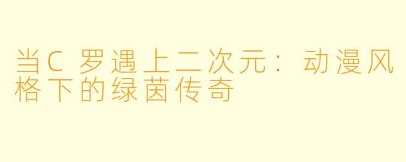 当C罗遇上二次元：动漫风格下的绿茵传奇