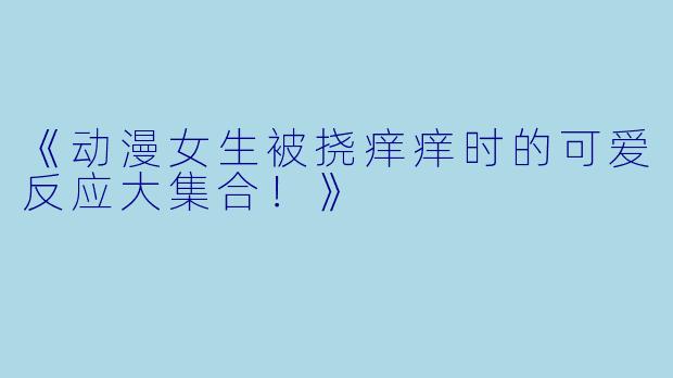 《动漫女生被挠痒痒时的可爱反应大集合！》