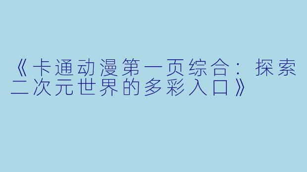《卡通动漫第一页综合：探索二次元世界的多彩入口》