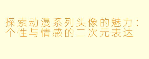 探索动漫系列头像的魅力：个性与情感的二次元表达