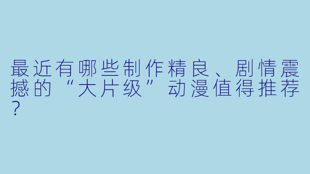 最近有哪些制作精良、剧情震撼的“大片级”动漫值得推荐？