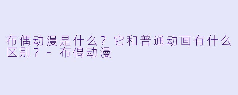 布偶动漫是什么？它和普通动画有什么区别？-布偶动漫