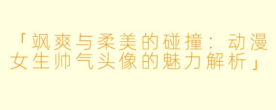 「飒爽与柔美的碰撞：动漫女生帅气头像的魅力解析」