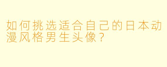 如何挑选适合自己的日本动漫风格男生头像？