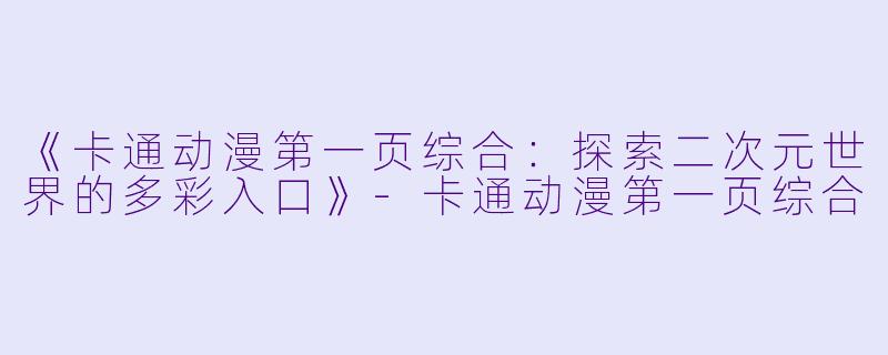 《卡通动漫第一页综合：探索二次元世界的多彩入口》-卡通动漫第一页综合