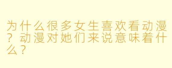 为什么很多女生喜欢看动漫？动漫对她们来说意味着什么？