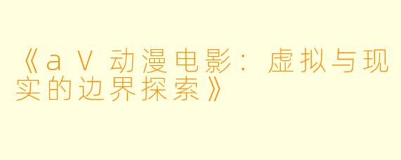 《aV动漫电影：虚拟与现实的边界探索》