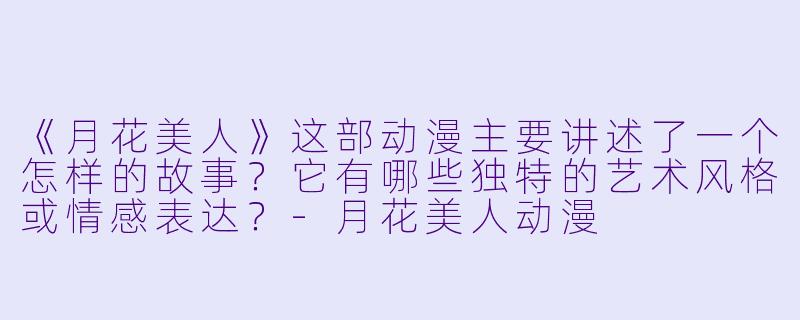 《月花美人》这部动漫主要讲述了一个怎样的故事？它有哪些独特的艺术风格或情感表达？-月花美人动漫