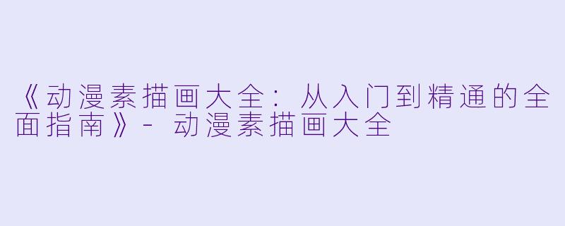 《动漫素描画大全：从入门到精通的全面指南》-动漫素描画大全