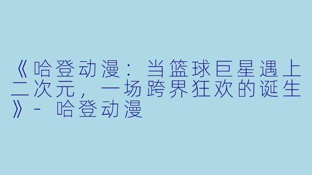 《哈登动漫：当篮球巨星遇上二次元，一场跨界狂欢的诞生》-哈登动漫
