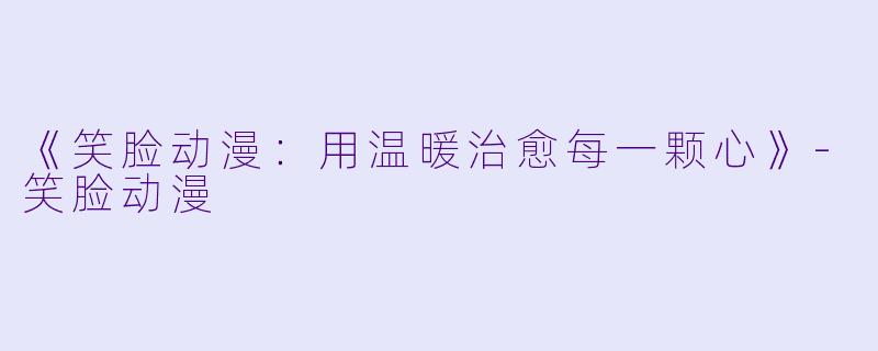 《笑脸动漫：用温暖治愈每一颗心》-笑脸动漫