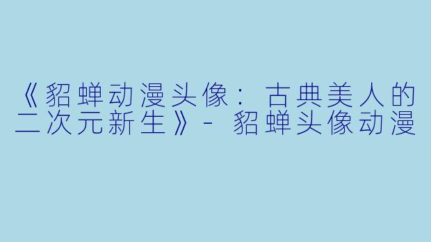 《貂蝉动漫头像：古典美人的二次元新生》-貂蝉头像动漫