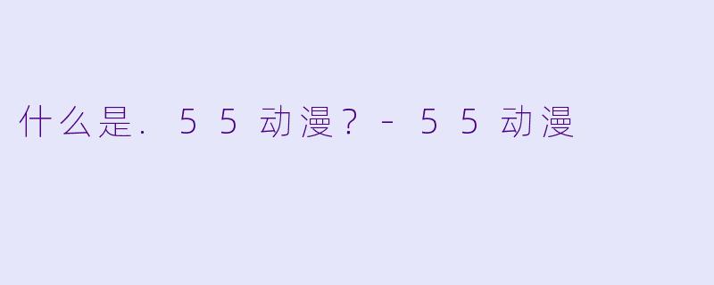 什么是.55动漫？-55动漫