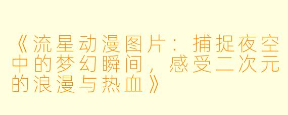 《流星动漫图片：捕捉夜空中的梦幻瞬间，感受二次元的浪漫与热血》