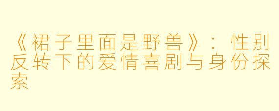 《裙子里面是野兽》：性别反转下的爱情喜剧与身份探索