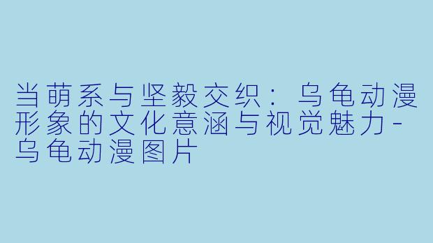 当萌系与坚毅交织：乌龟动漫形象的文化意涵与视觉魅力-乌龟动漫图片