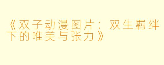 《双子动漫图片：双生羁绊下的唯美与张力》