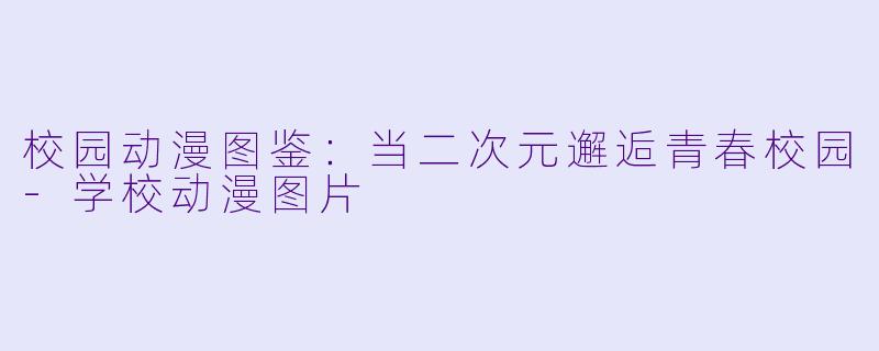 校园动漫图鉴：当二次元邂逅青春校园-学校动漫图片