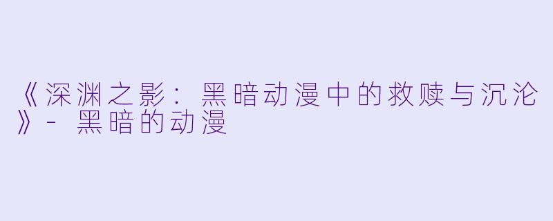 《深渊之影：黑暗动漫中的救赎与沉沦》-黑暗的动漫