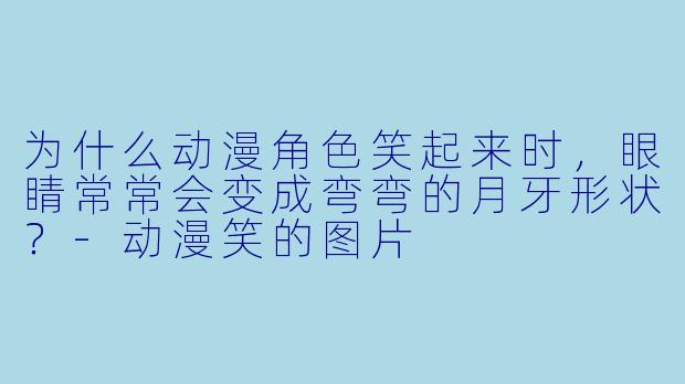 为什么动漫角色笑起来时，眼睛常常会变成弯弯的月牙形状？-动漫笑的图片