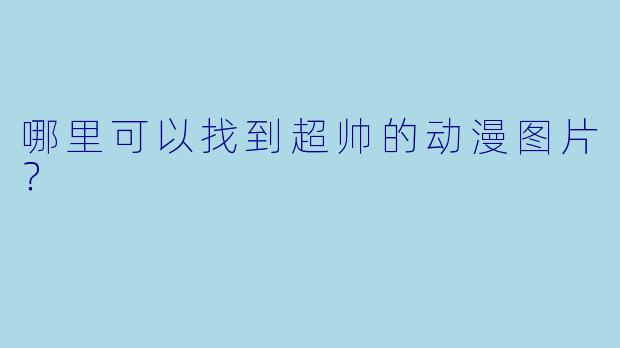 哪里可以找到超帅的动漫图片？