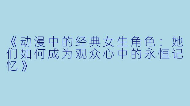 《动漫中的经典女生角色：她们如何成为观众心中的永恒记忆》