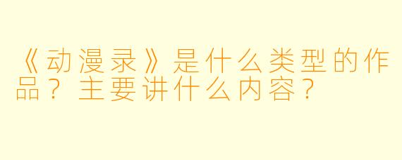 《动漫录》是什么类型的作品？主要讲什么内容？