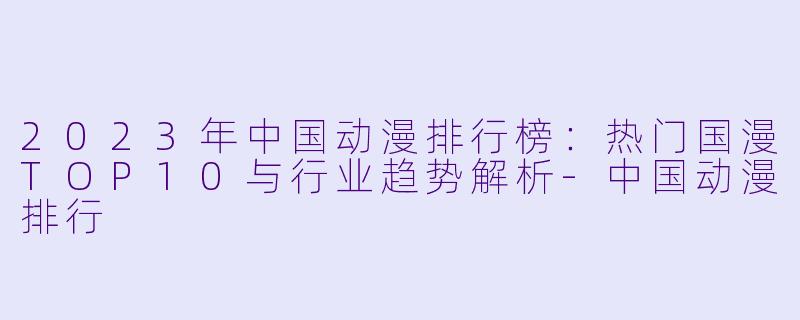 2023年中国动漫排行榜：热门国漫TOP10与行业趋势解析-中国动漫排行