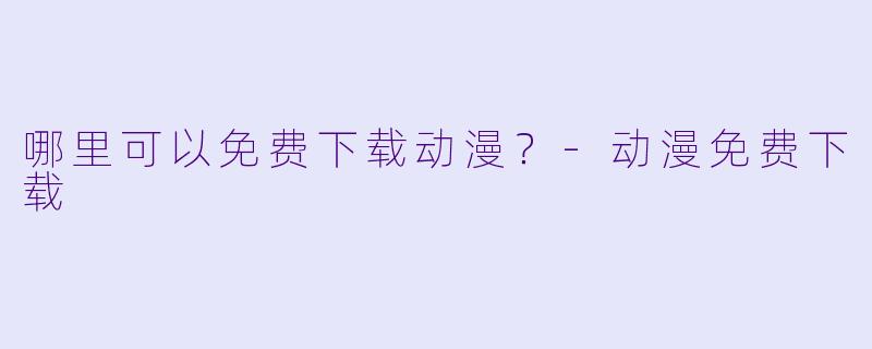 哪里可以免费下载动漫？-动漫免费下载