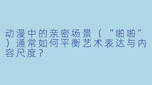 动漫中的亲密场景（“啪啪”）通常如何平衡艺术表达与内容尺度？