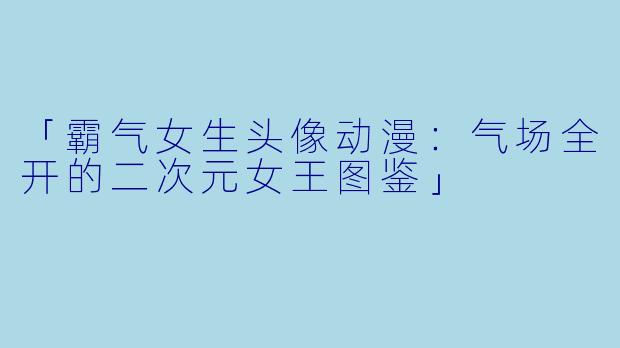 「霸气女生头像动漫：气场全开的二次元女王图鉴」