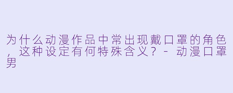 为什么动漫作品中常出现戴口罩的角色，这种设定有何特殊含义？-动漫口罩男