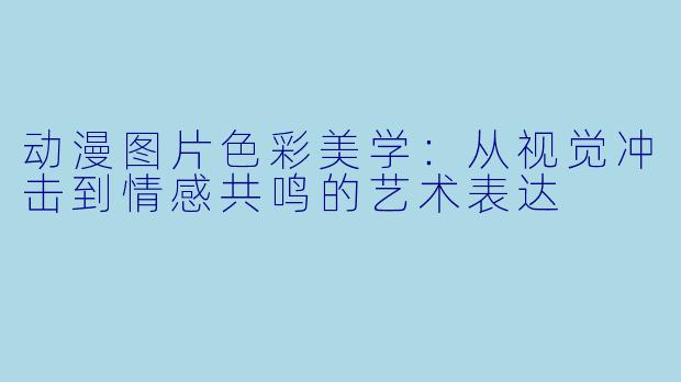 动漫图片色彩美学：从视觉冲击到情感共鸣的艺术表达
