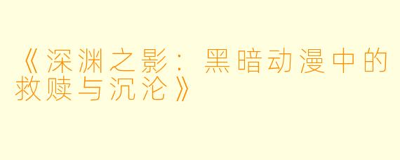 《深渊之影：黑暗动漫中的救赎与沉沦》