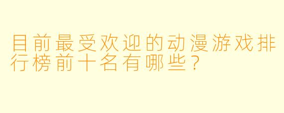 目前最受欢迎的动漫游戏排行榜前十名有哪些？