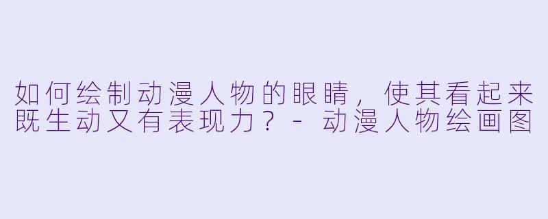 如何绘制动漫人物的眼睛，使其看起来既生动又有表现力？-动漫人物绘画图