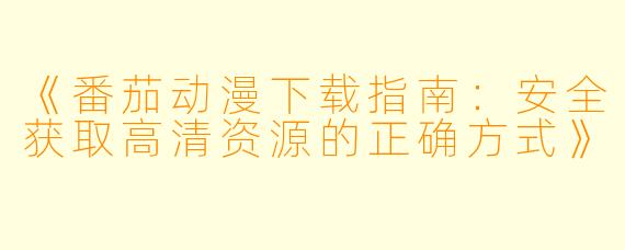 《番茄动漫下载指南：安全获取高清资源的正确方式》