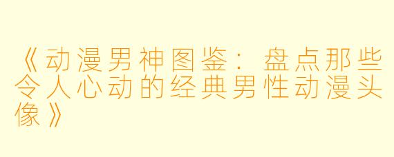 《动漫男神图鉴：盘点那些令人心动的经典男性动漫头像》