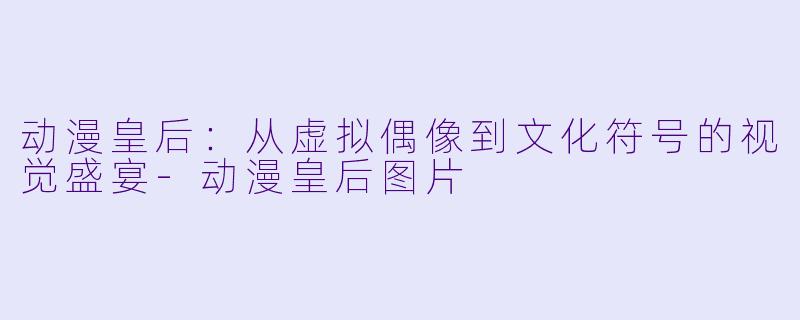 动漫皇后：从虚拟偶像到文化符号的视觉盛宴-动漫皇后图片