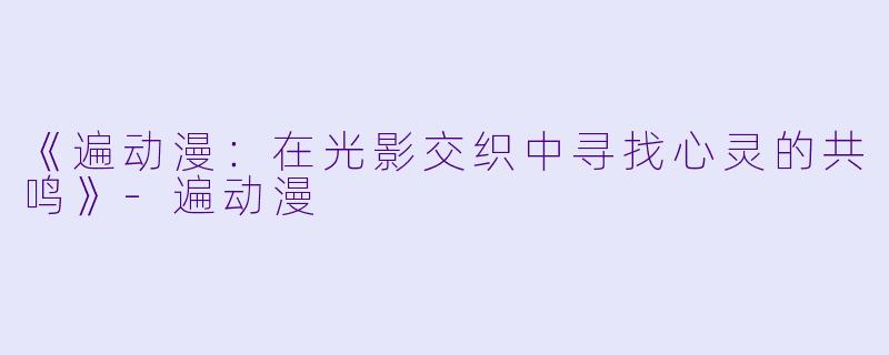 《遍动漫：在光影交织中寻找心灵的共鸣》-遍动漫