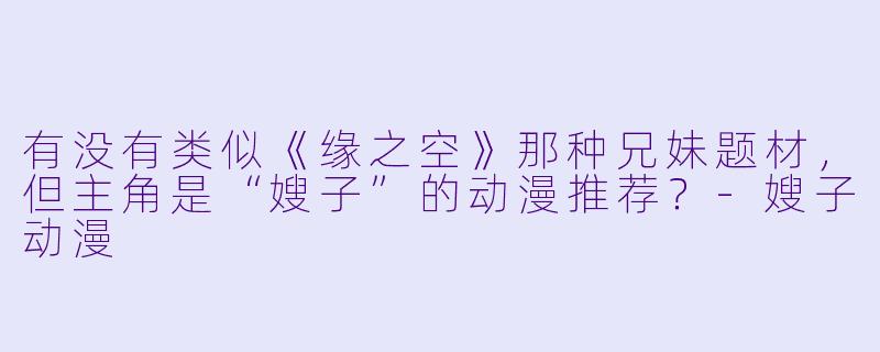 有没有类似《缘之空》那种兄妹题材，但主角是“嫂子”的动漫推荐？-嫂子动漫