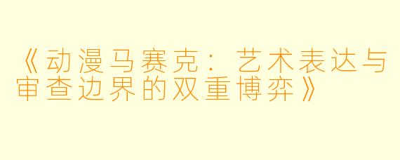 《动漫马赛克：艺术表达与审查边界的双重博弈》