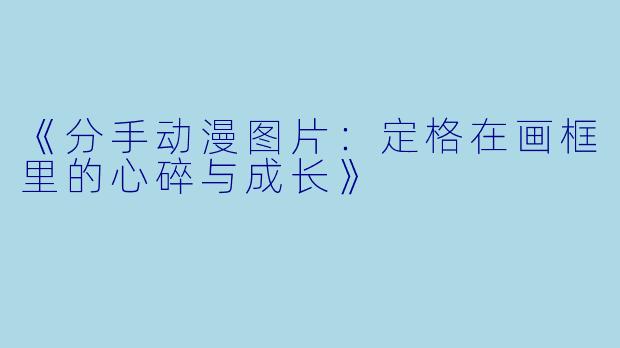 《分手动漫图片：定格在画框里的心碎与成长》