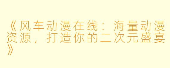 《风车动漫在线：海量动漫资源，打造你的二次元盛宴》