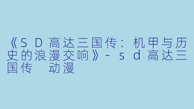 《SD高达三国传：机甲与历史的浪漫交响》-sd高达三国传 动漫
