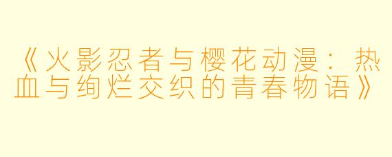 《火影忍者与樱花动漫：热血与绚烂交织的青春物语》