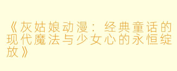 《灰姑娘动漫：经典童话的现代魔法与少女心的永恒绽放》