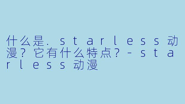 什么是.starless动漫？它有什么特点？-starless动漫
