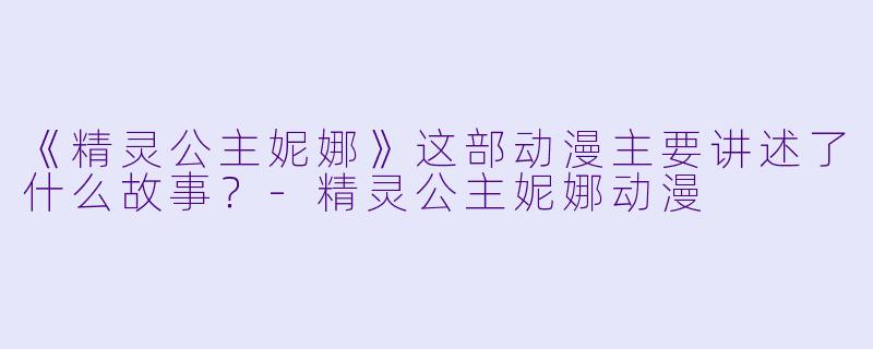 《精灵公主妮娜》这部动漫主要讲述了什么故事？-精灵公主妮娜动漫