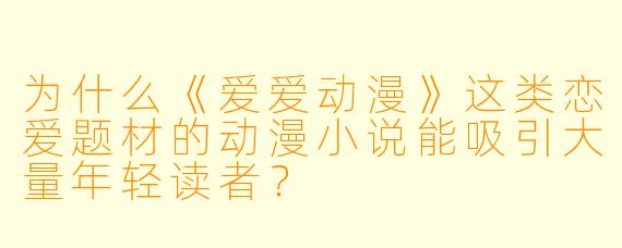 为什么《爱爱动漫》这类恋爱题材的动漫小说能吸引大量年轻读者？